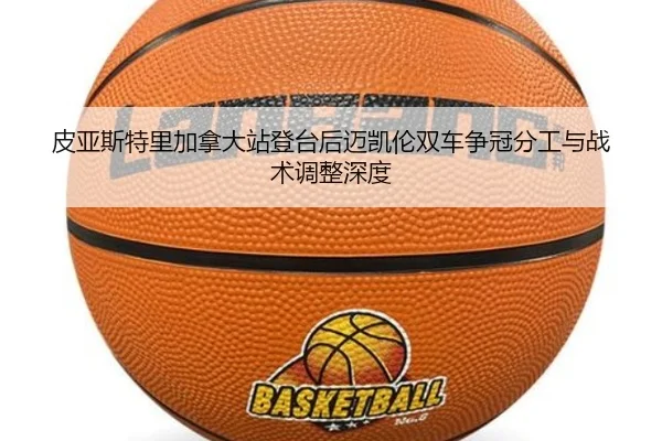 皮亚斯特里加拿大站登台后迈凯伦双车争冠分工与战术调整深度