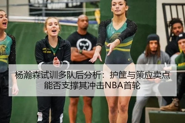 杨瀚森试训多队后分析：护筐与策应卖点能否支撑其冲击NBA首轮