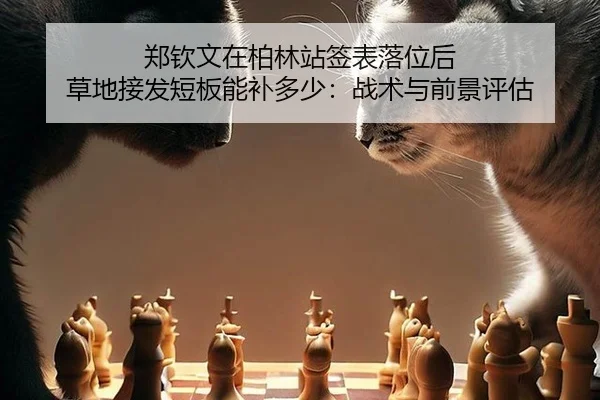 郑钦文在柏林站签表落位后 草地接发短板能补多少：战术与前景评估